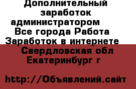 Дополнительный заработок администратором!!!! - Все города Работа » Заработок в интернете   . Свердловская обл.,Екатеринбург г.